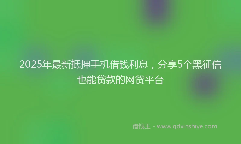 2025年最新抵押手机借钱利息，分享5个黑征信也能贷款的网贷平台