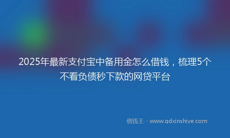 2025年最新支付宝中备用金怎么借钱，梳理5个不看负债秒下款的网贷平台