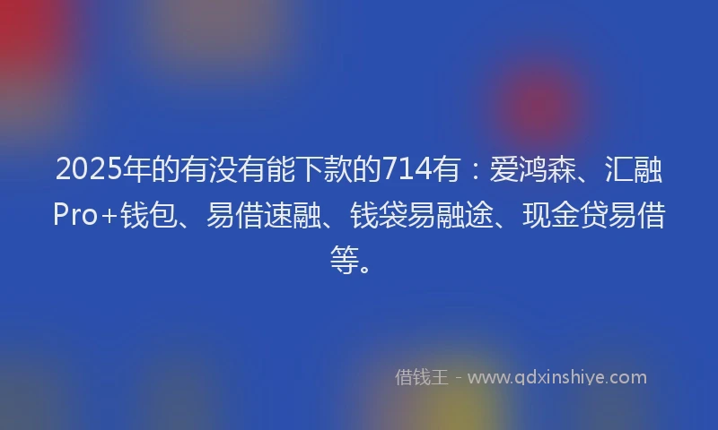 2025年的有没有能下款的714有：爱鸿森、汇融Pro+钱包、易借速融、钱袋易融途、现金贷易借等。