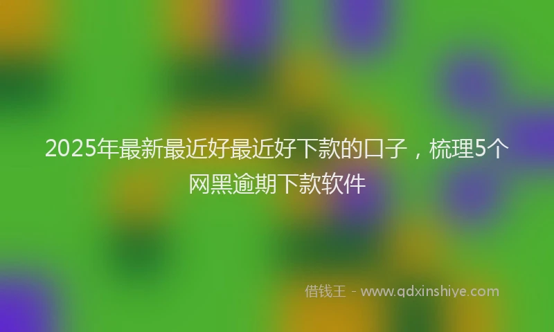 2025年最新最近好最近好下款的口子，梳理5个网黑逾期下款软件