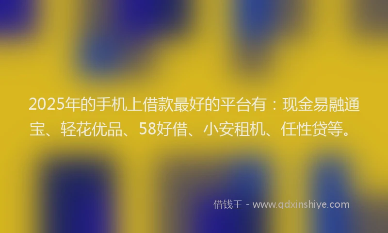 2025年的手机上借款最好的平台有：现金易融通宝、轻花优品、58好借、小安租机、任性贷等。
