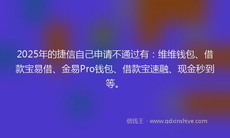 2025年的捷信自己申请不通过有：维维钱包、借款宝易借、金易Pro钱包、借款宝速融、现金秒到等。