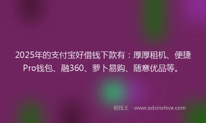 2025年的支付宝好借钱下款有：厚厚租机、便捷Pro钱包、融360、萝卜易购、随意优品等。