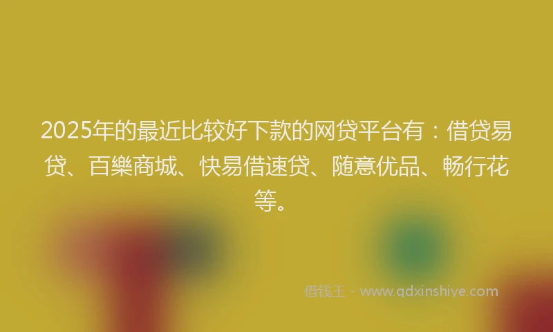 2025年的最近比较好下款的网贷平台有：借贷易贷、百樂商城、快易借速贷、随意优品、畅行花等。