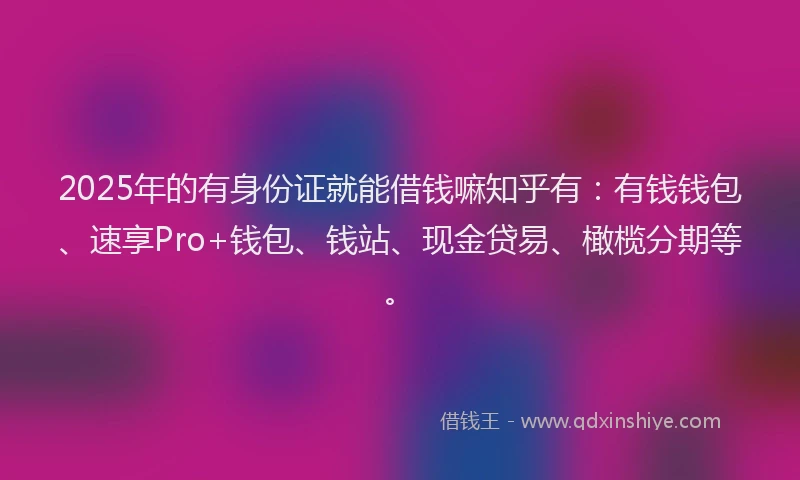2025年的有身份证就能借钱嘛知乎有：有钱钱包、速享Pro+钱包、钱站、现金贷易、橄榄分期等。
