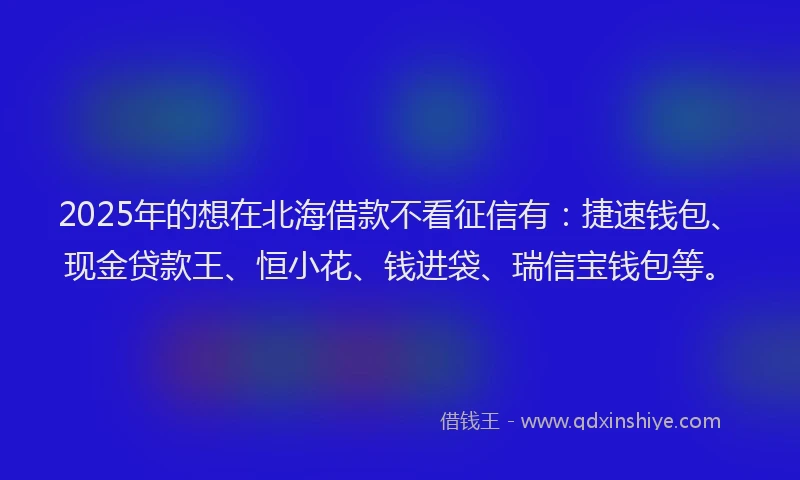 2025年的想在北海借款不看征信有：捷速钱包、现金贷款王、恒小花、钱进袋、瑞信宝钱包等。