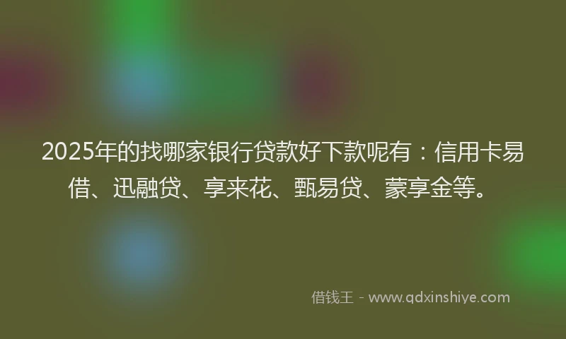 2025年的找哪家银行贷款好下款呢有：信用卡易借、迅融贷、享来花、甄易贷、蒙享金等。