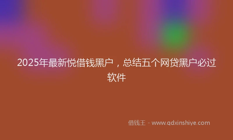 2025年最新悦借钱黑户，总结五个网贷黑户必过软件