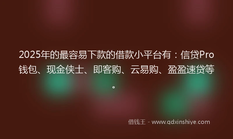 2025年的最容易下款的借款小平台有：信贷Pro钱包、现金侠士、即客购、云易购、盈盈速贷等。