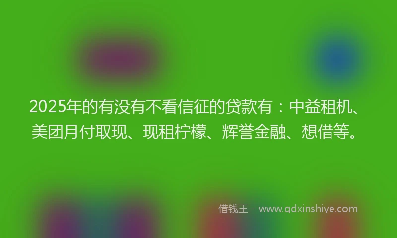 2025年的有没有不看信征的贷款有：中益租机、美团月付取现、现租柠檬、辉誉金融、想借等。