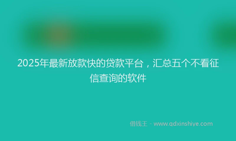 2025年最新放款快的贷款平台，汇总五个不看征信查询的软件