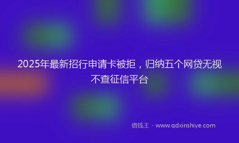 2025年最新招行申请卡被拒，归纳五个网贷无视不查征信平台