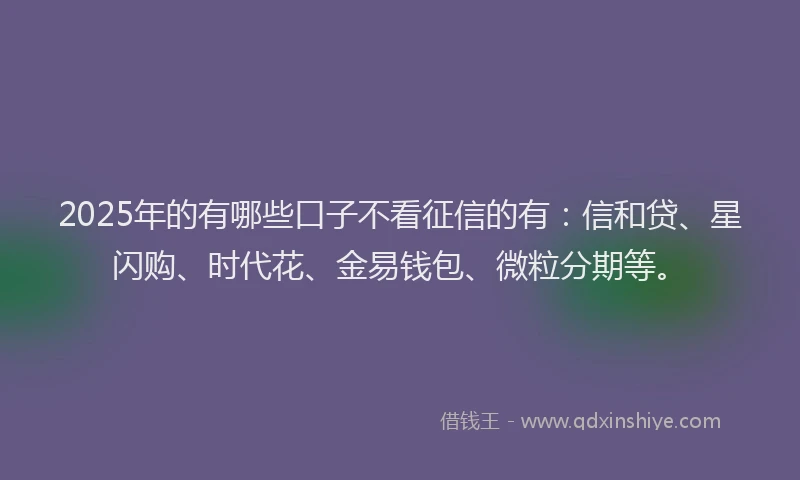 2025年的有哪些口子不看征信的有：信和贷、星闪购、时代花、金易钱包、微粒分期等。