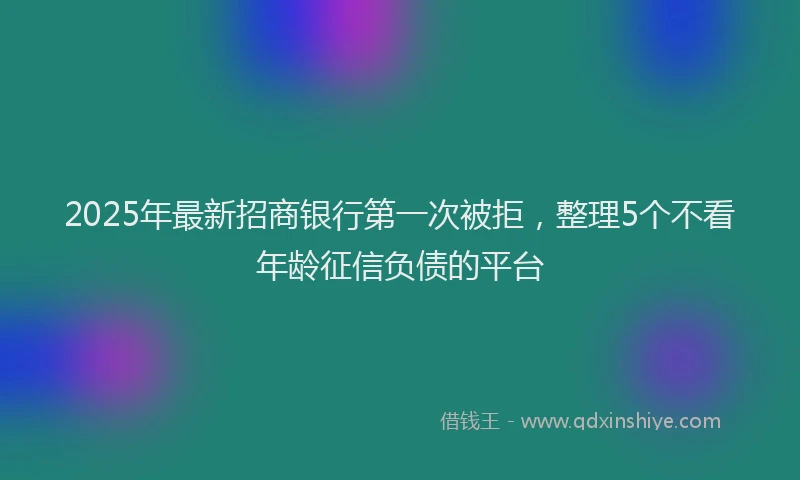 2025年最新招商银行第一次被拒，整理5个不看年龄征信负债的平台