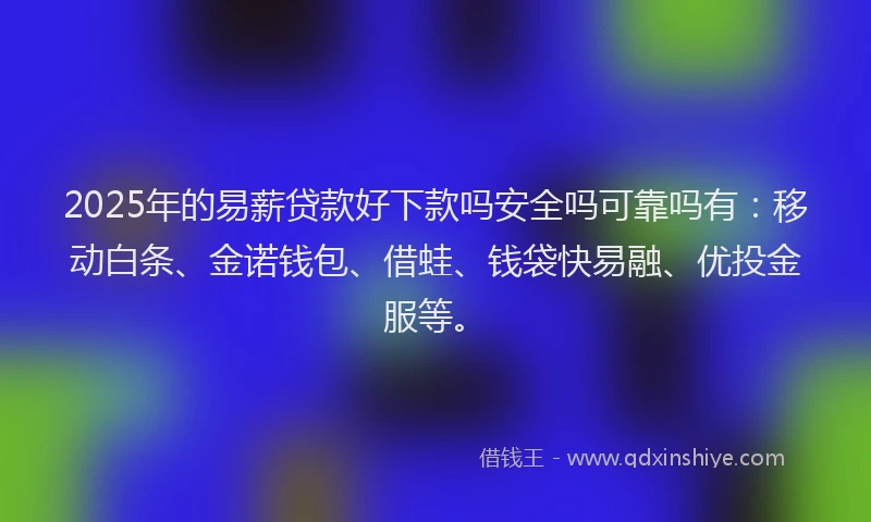 2025年的易薪贷款好下款吗安全吗可靠吗有：移动白条、金诺钱包、借蛙、钱袋快易融、优投金服等。