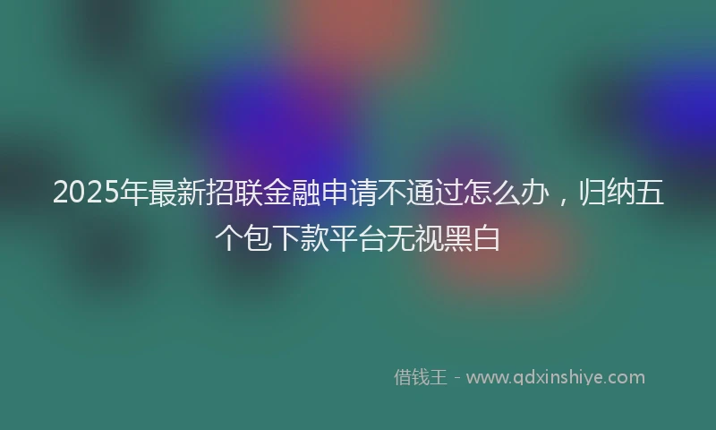 2025年最新招联金融申请不通过怎么办，归纳五个包下款平台无视黑白