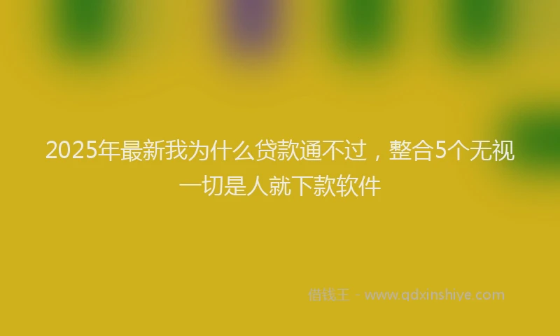 2025年最新我为什么贷款通不过，整合5个无视一切是人就下款软件