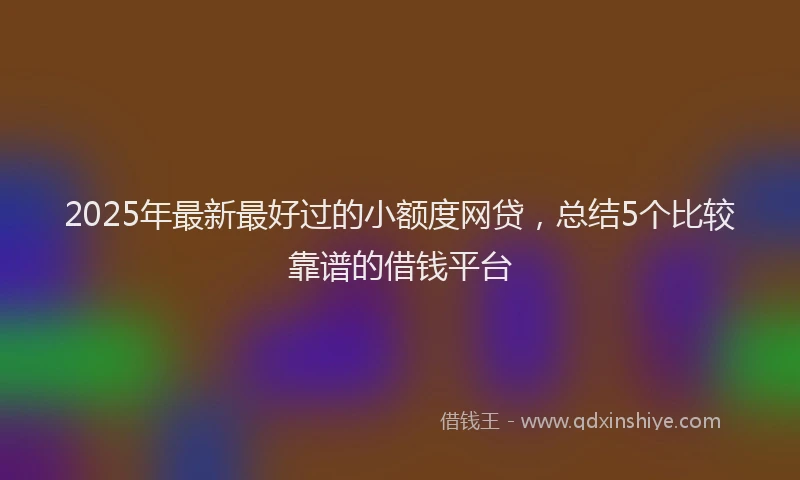 2025年最新最好过的小额度网贷，总结5个比较靠谱的借钱平台