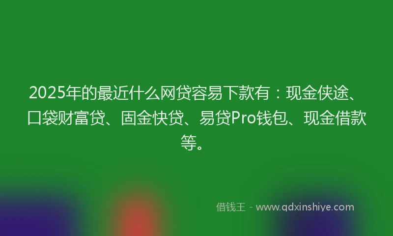 2025年的最近什么网贷容易下款有：现金侠途、口袋财富贷、固金快贷、易贷Pro钱包、现金借款等。