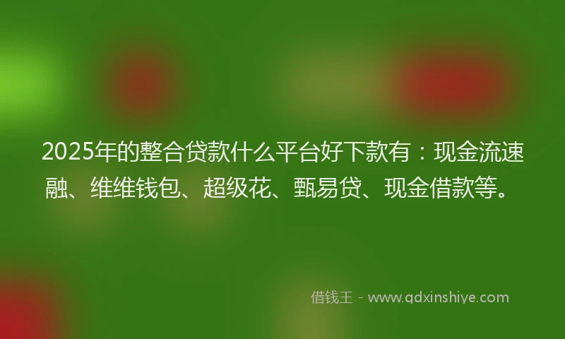 2025年的整合贷款什么平台好下款有：现金流速融、维维钱包、超级花、甄易贷、现金借款等。