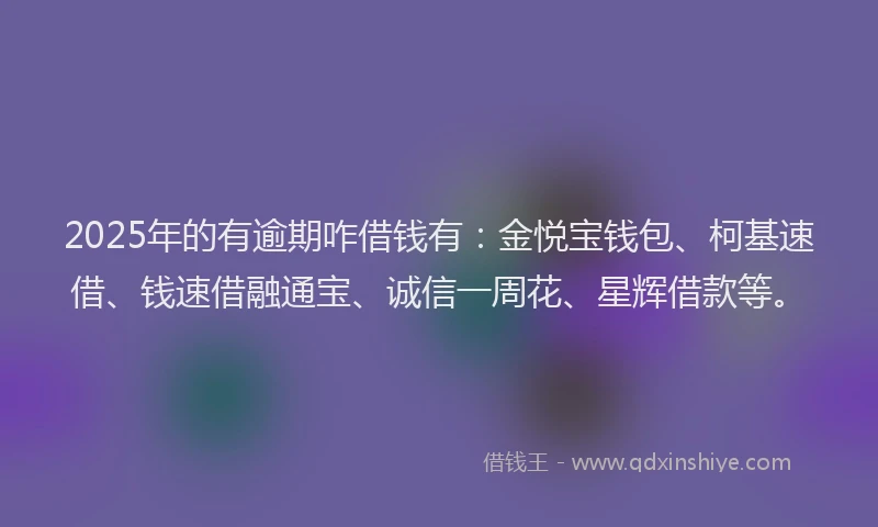 2025年的有逾期咋借钱有：金悦宝钱包、柯基速借、钱速借融通宝、诚信一周花、星辉借款等。