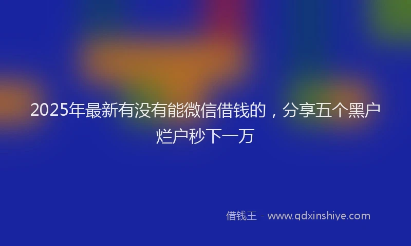 2025年最新有没有能微信借钱的，分享五个黑户烂户秒下一万