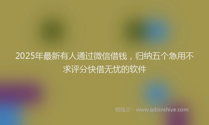 2025年最新有人通过微信借钱，归纳五个急用不求评分快借无忧的软件