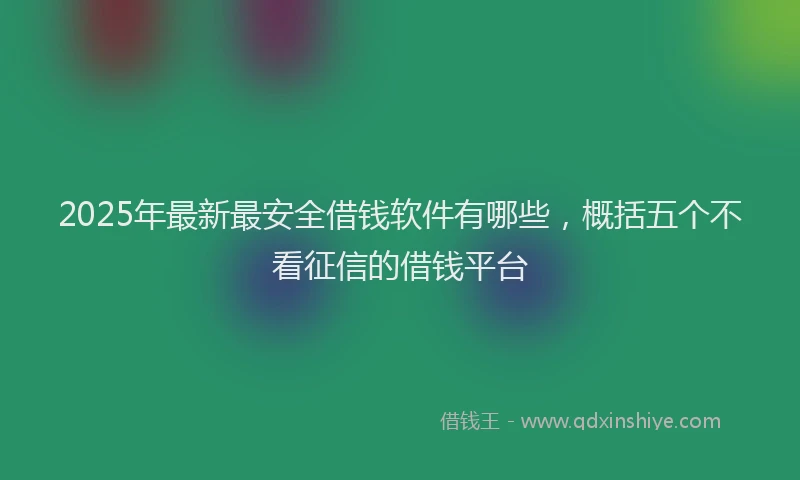 2025年最新最安全借钱软件有哪些,概括五个不看征信的借钱平台
