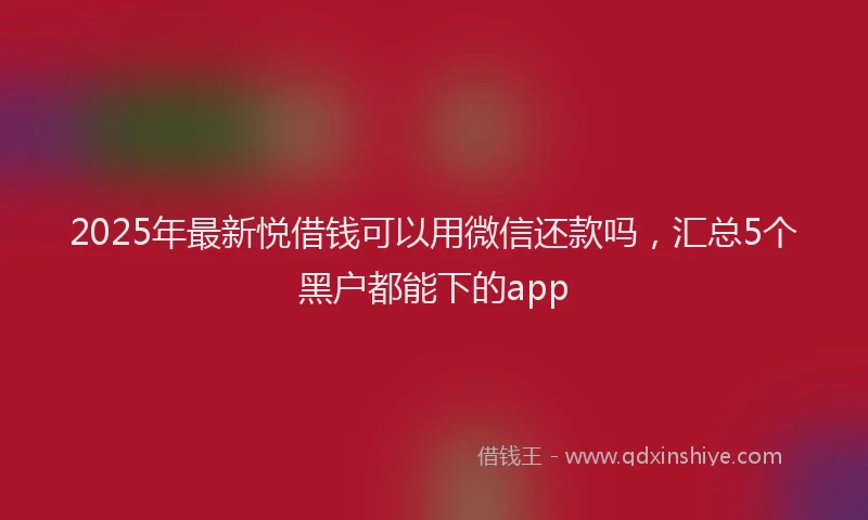 2025年最新悦借钱可以用微信还款吗，汇总5个黑户都能下的app