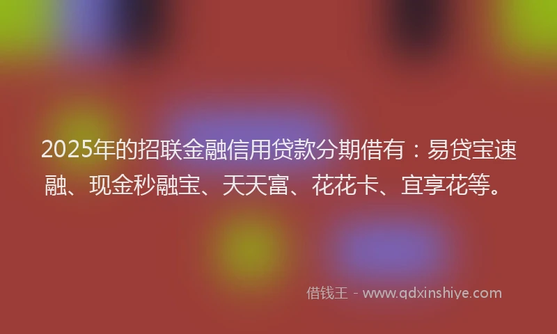 2025年的招联金融信用贷款分期借有：易贷宝速融、现金秒融宝、天天富、花花卡、宜享花等。