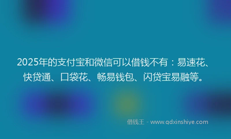 2025年的支付宝和微信可以借钱不有：易速花、快贷通、口袋花、畅易钱包、闪贷宝易融等。