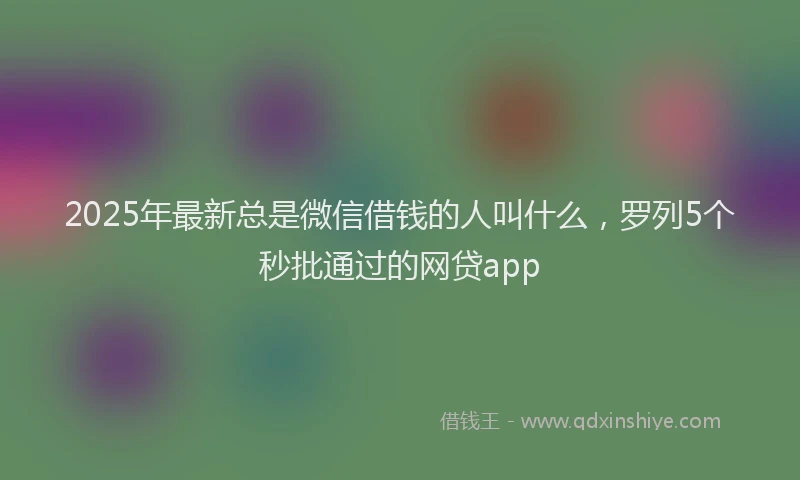2025年最新总是微信借钱的人叫什么，罗列5个秒批通过的网贷app