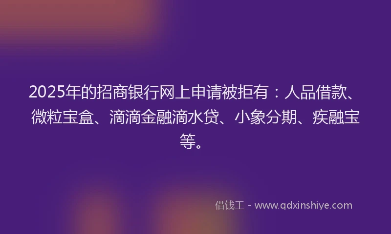 2025年的招商银行网上申请被拒有：人品借款、微粒宝盒、滴滴金融滴水贷、小象分期、疾融宝等。