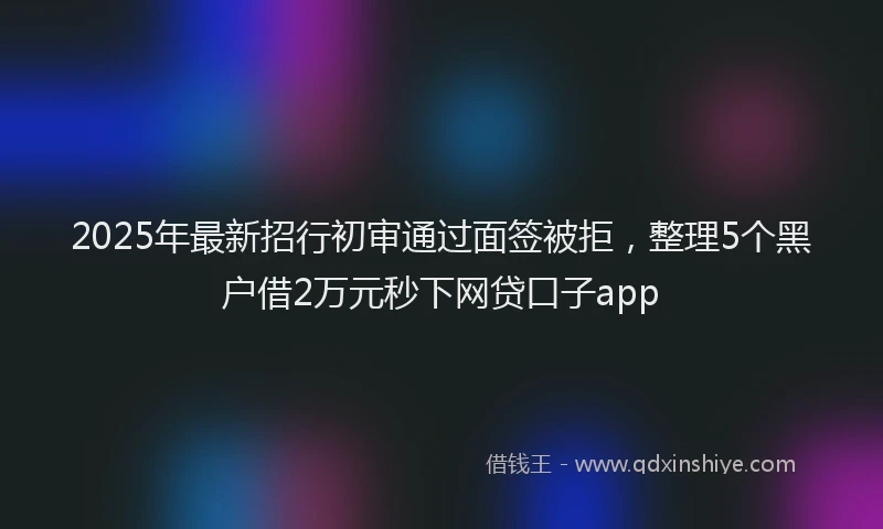2025年最新招行初审通过面签被拒，整理5个黑户借2万元秒下网贷口子app