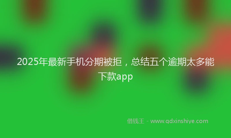 2025年最新手机分期被拒，总结五个逾期太多能下款app
