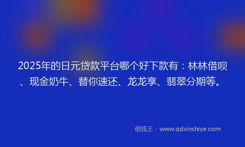 2025年的日元贷款平台哪个好下款有：林林借呗、现金奶牛、替你速还、龙龙享、翡翠分期等。