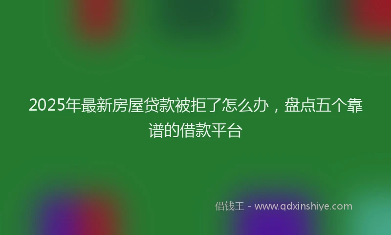 2025年最新房屋贷款被拒了怎么办，盘点五个靠谱的借款平台