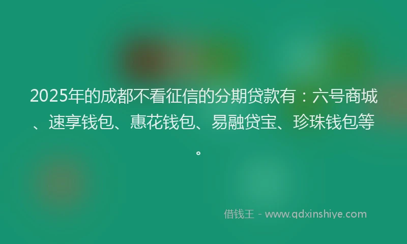 2025年的成都不看征信的分期贷款有：六号商城、速享钱包、惠花钱包、易融贷宝、珍珠钱包等。