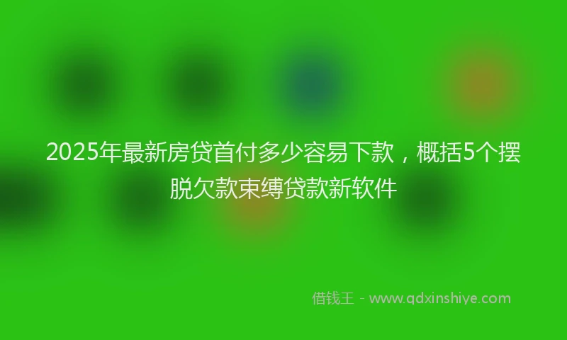 2025年最新房贷首付多少容易下款，概括5个摆脱欠款束缚贷款新软件