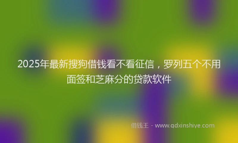 2025年最新搜狗借钱看不看征信，罗列五个不用面签和芝麻分的贷款软件