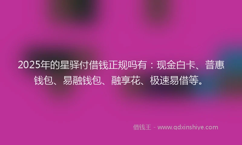 2025年的星驿付借钱正规吗有：现金白卡、普惠钱包、易融钱包、融享花、极速易借等。