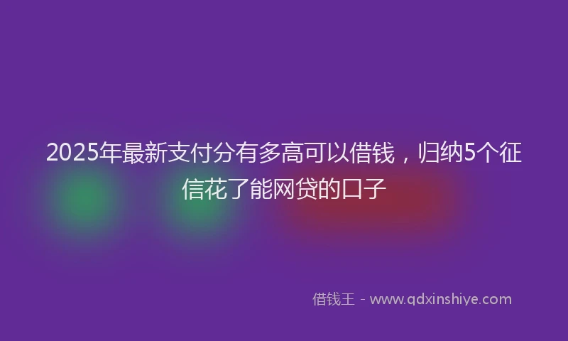 2025年最新支付分有多高可以借钱，归纳5个征信花了能网贷的口子