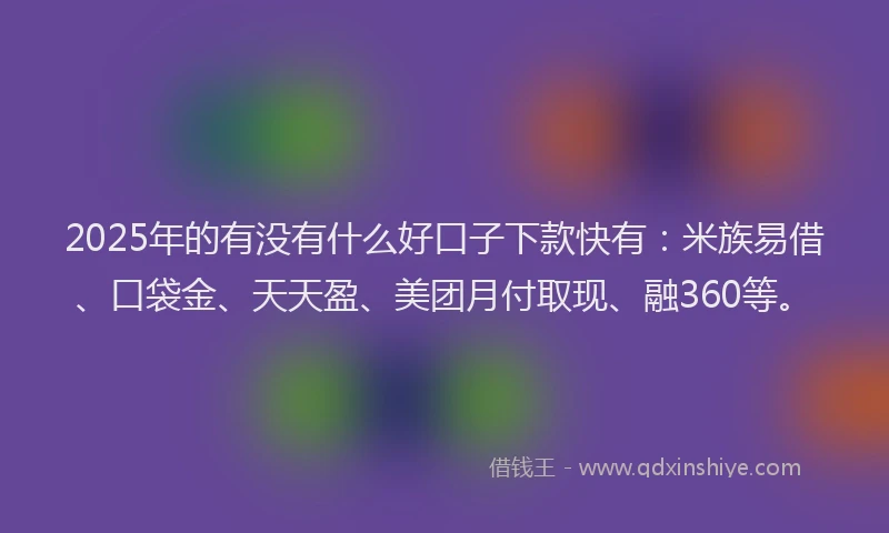 2025年的有没有什么好口子下款快有：米族易借、口袋金、天天盈、美团月付取现、融360等。