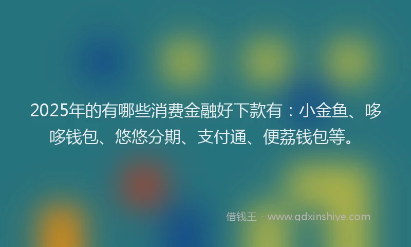 2025年的有哪些消费金融好下款有：小金鱼、哆哆钱包、悠悠分期、支付通、便荔钱包等。