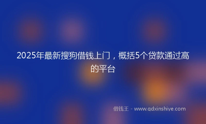 2025年最新搜狗借钱上门，概括5个贷款通过高的平台