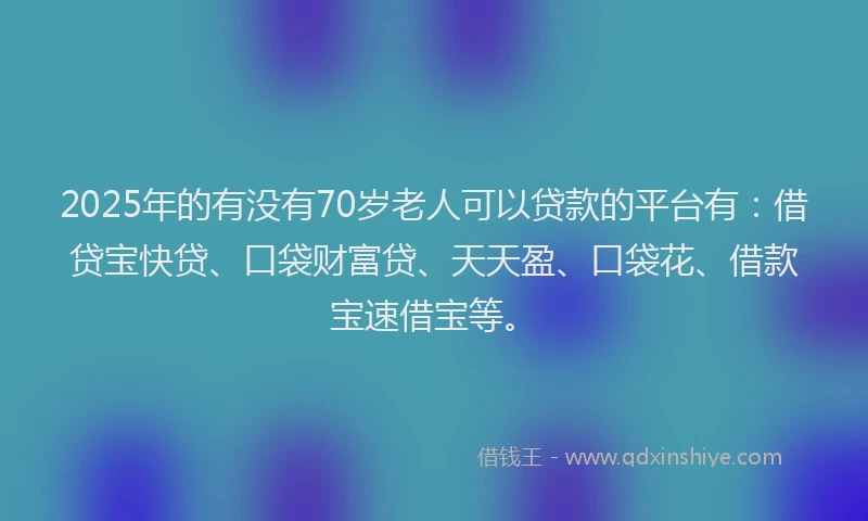 2025年的有没有70岁老人可以贷款的平台有：借贷宝快贷、口袋财富贷、天天盈、口袋花、借款宝速借宝等。