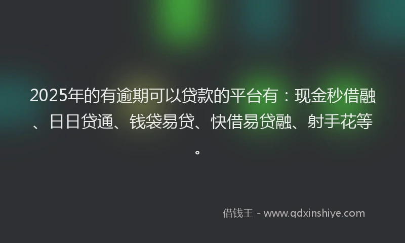 2025年的有逾期可以贷款的平台有：现金秒借融、日日贷通、钱袋易贷、快借易贷融、射手花等。