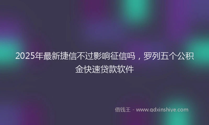 2025年最新捷信不过影响征信吗，罗列五个公积金快速贷款软件