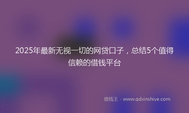 2025年最新无视一切的网贷口子，总结5个值得信赖的借钱平台