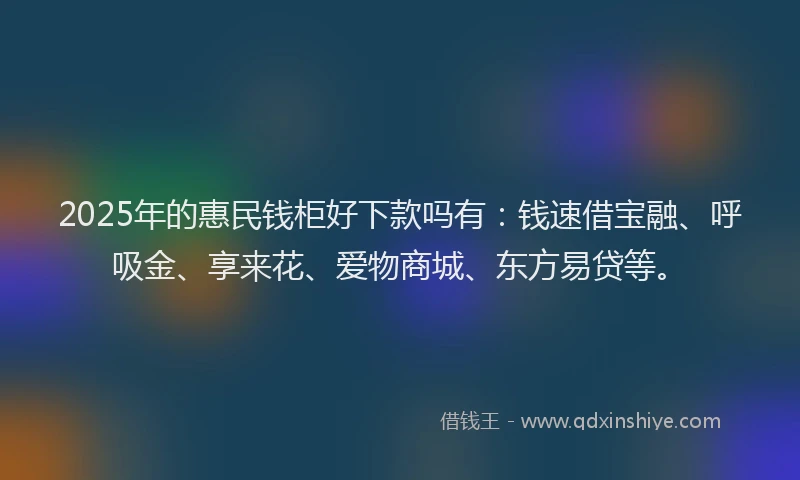 2025年的惠民钱柜好下款吗有：钱速借宝融、呼吸金、享来花、爱物商城、东方易贷等。